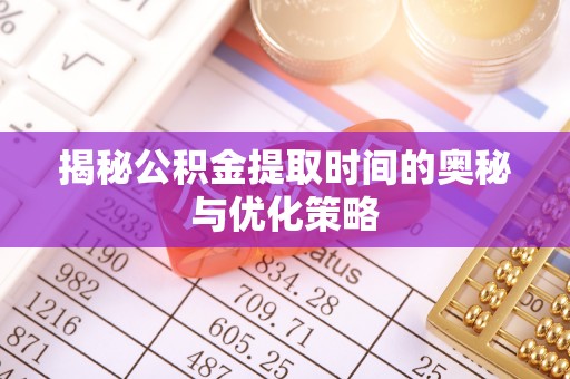 凤凰揭秘公积金提取时间的奥秘与优化策略