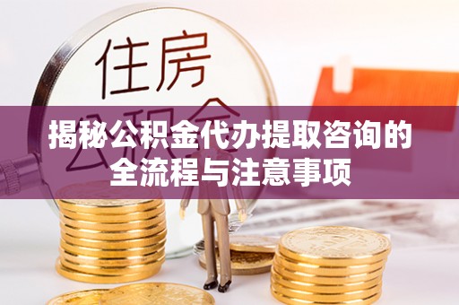呼和浩特揭秘公积金代办提取咨询的全流程与注意事项