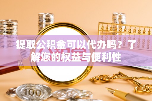 文圣提取公积金可以代办吗？了解您的权益与便利性